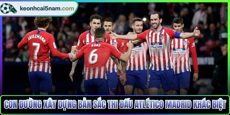 Con đường xây dựng bản sắc thi đấu Atlético Madrid khác biệt